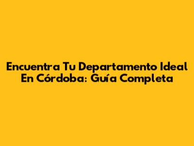 Encuentra Tu Departamento Ideal En Córdoba: Guía Completa