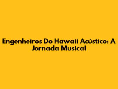 Engenheiros Do Hawaii Acústico: A Jornada Musical
