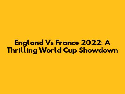 England Vs France 2022: A Thrilling World Cup Showdown