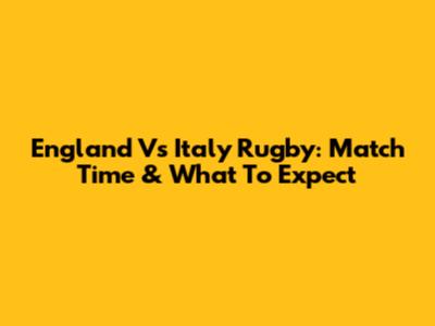 England Vs Italy Rugby: Match Time & What To Expect