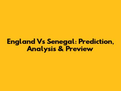 England Vs Senegal: Prediction, Analysis & Preview