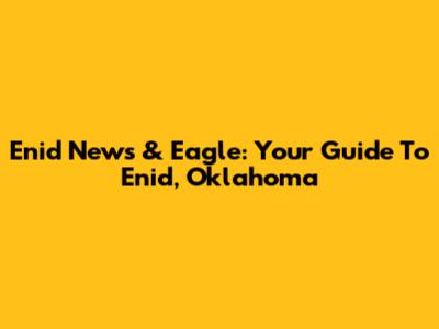 Enid News & Eagle: Your Guide To Enid, Oklahoma