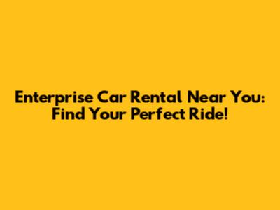 Enterprise Car Rental Near You: Find Your Perfect Ride!