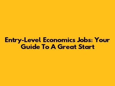 Entry-Level Economics Jobs: Your Guide To A Great Start