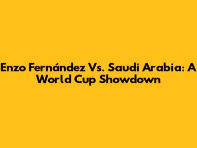 Enzo Fernández Vs. Saudi Arabia: A World Cup Showdown
