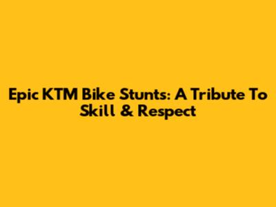 Epic KTM Bike Stunts: A Tribute To Skill & Respect