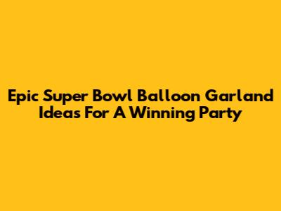 Epic Super Bowl Balloon Garland Ideas For A Winning Party