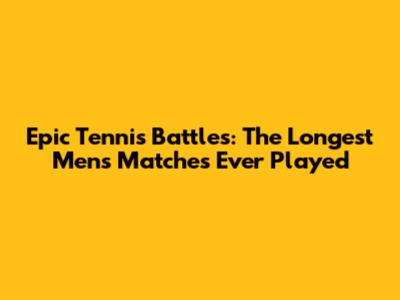 Epic Tennis Battles: The Longest Men's Matches Ever Played