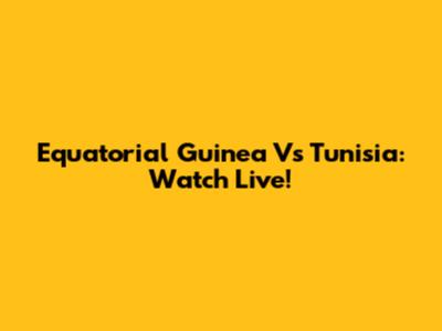 Equatorial Guinea Vs Tunisia: Watch Live!