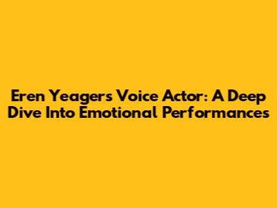 Eren Yeager's Voice Actor: A Deep Dive Into Emotional Performances
