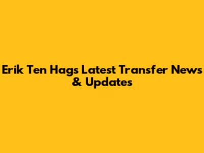 Erik Ten Hag's Latest Transfer News & Updates