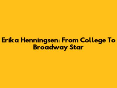 Erika Henningsen: From College To Broadway Star