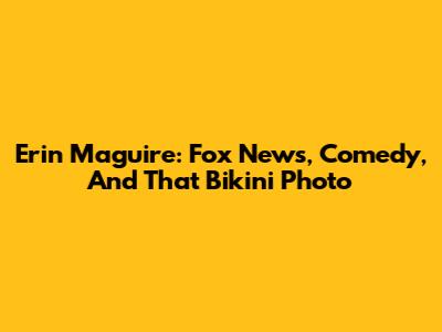 Erin Maguire: Fox News, Comedy, And *That* Bikini Photo
