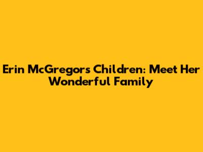 Erin McGregor's Children: Meet Her Wonderful Family