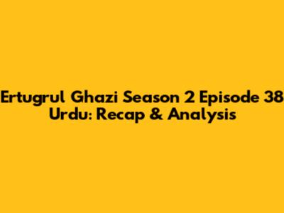 Ertugrul Ghazi Season 2 Episode 38 Urdu: Recap & Analysis