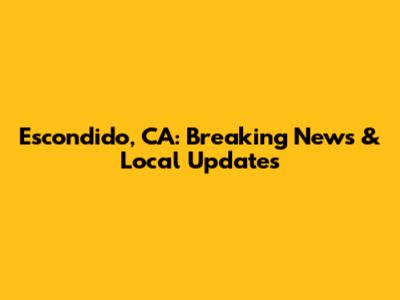 Escondido, CA: Breaking News & Local Updates
