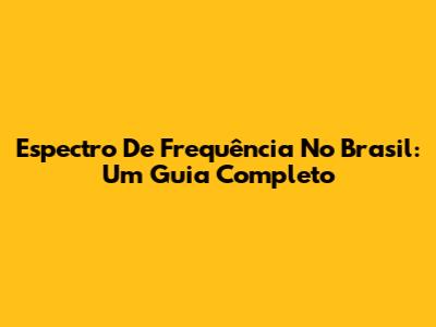 Espectro De Frequência No Brasil: Um Guia Completo