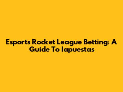 Esports Rocket League Betting: A Guide To Iapuestas