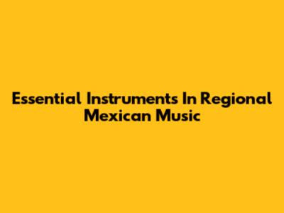 Essential Instruments In Regional Mexican Music