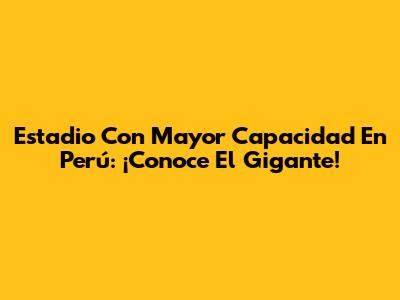 Estadio Con Mayor Capacidad En Perú: ¡Conoce El Gigante!