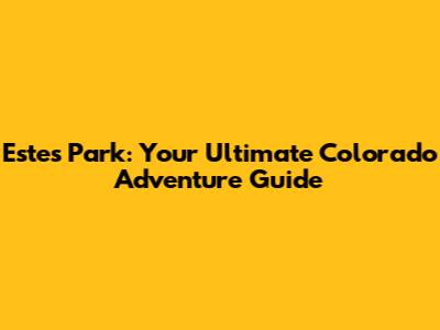 Estes Park: Your Ultimate Colorado Adventure Guide