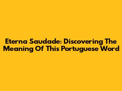 Eterna Saudade: Discovering The Meaning Of This Portuguese Word