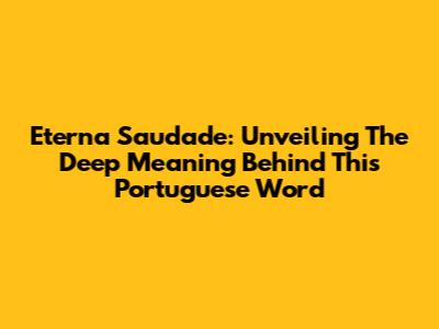 Eterna Saudade: Unveiling The Deep Meaning Behind This Portuguese Word