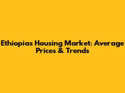 Ethiopia's Housing Market: Average Prices & Trends
