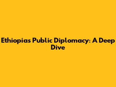 Ethiopia's Public Diplomacy: A Deep Dive