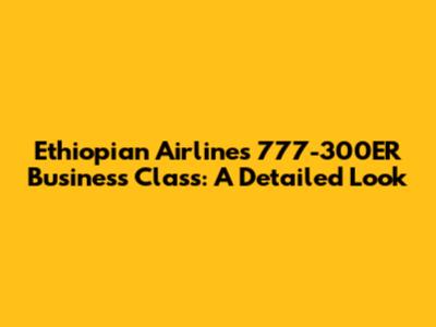 Ethiopian Airlines 777-300ER Business Class: A Detailed Look