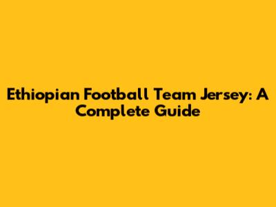 Ethiopian Football Team Jersey: A Complete Guide