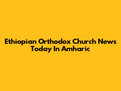 Ethiopian Orthodox Church News Today In Amharic