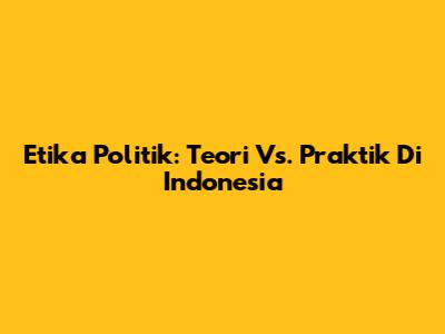 Etika Politik: Teori Vs. Praktik Di Indonesia