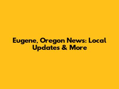 Eugene, Oregon News: Local Updates & More