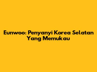 Eunwoo: Penyanyi Korea Selatan Yang Memukau