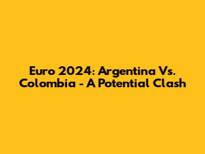 Euro 2024: Argentina Vs. Colombia - A Potential Clash