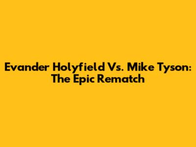 Evander Holyfield Vs. Mike Tyson: The Epic Rematch