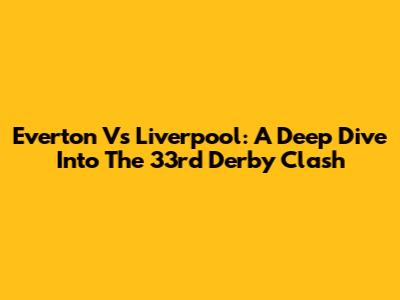 Everton Vs Liverpool: A Deep Dive Into The 33rd Derby Clash
