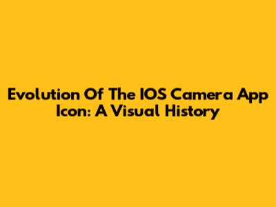 Evolution Of The IOS Camera App Icon: A Visual History