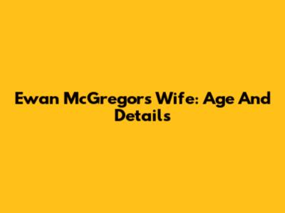 Ewan McGregor's Wife: Age And Details