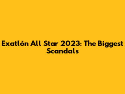 Exatlón All Star 2023: The Biggest Scandals