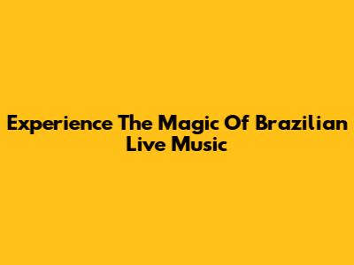 Experience The Magic Of Brazilian Live Music