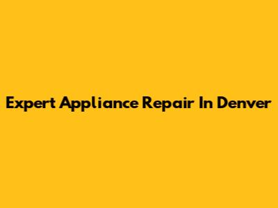 Expert Appliance Repair In Denver