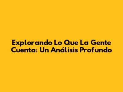 Explorando 'Lo Que La Gente Cuenta': Un Análisis Profundo