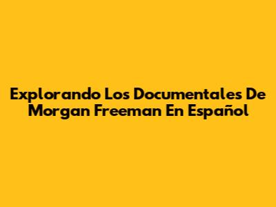 Explorando Los Documentales De Morgan Freeman En Español