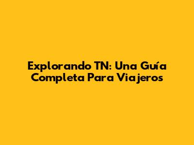 Explorando TN: Una Guía Completa Para Viajeros