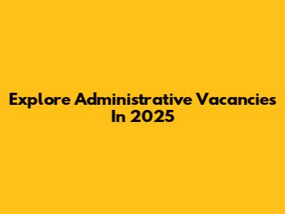 Explore Administrative Vacancies In 2025