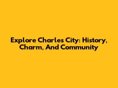 Explore Charles City: History, Charm, And Community