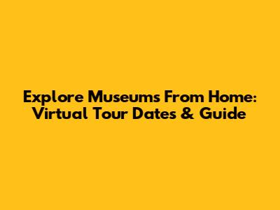 Explore Museums From Home: Virtual Tour Dates & Guide