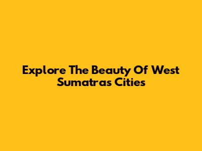 Explore The Beauty Of West Sumatra's Cities